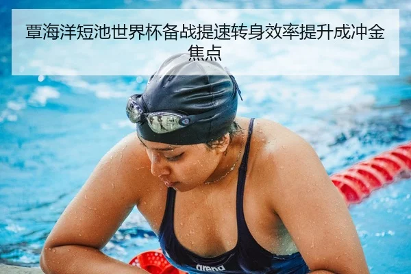 覃海洋短池世界杯备战提速转身效率提升成冲金焦点