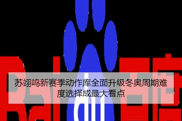 苏翊鸣新赛季动作库全面升级冬奥周期难度选择成最大看点