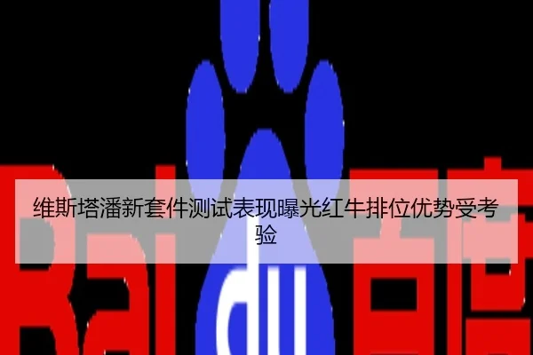 维斯塔潘新套件测试表现曝光红牛排位优势受考验