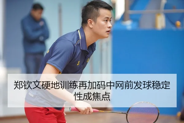 郑钦文硬地训练再加码中网前发球稳定性成焦点